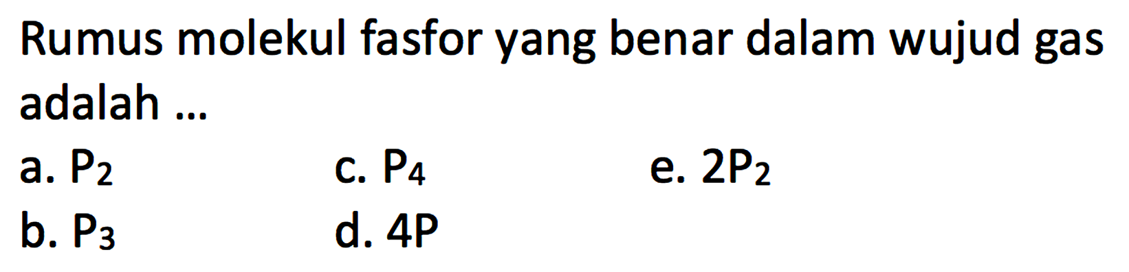 Rumus molekul fasfor yang benar dalam wujud gas adalah ...
a. P2 
c. P4 
e. 2P2 
b. P3 
d. 4P 