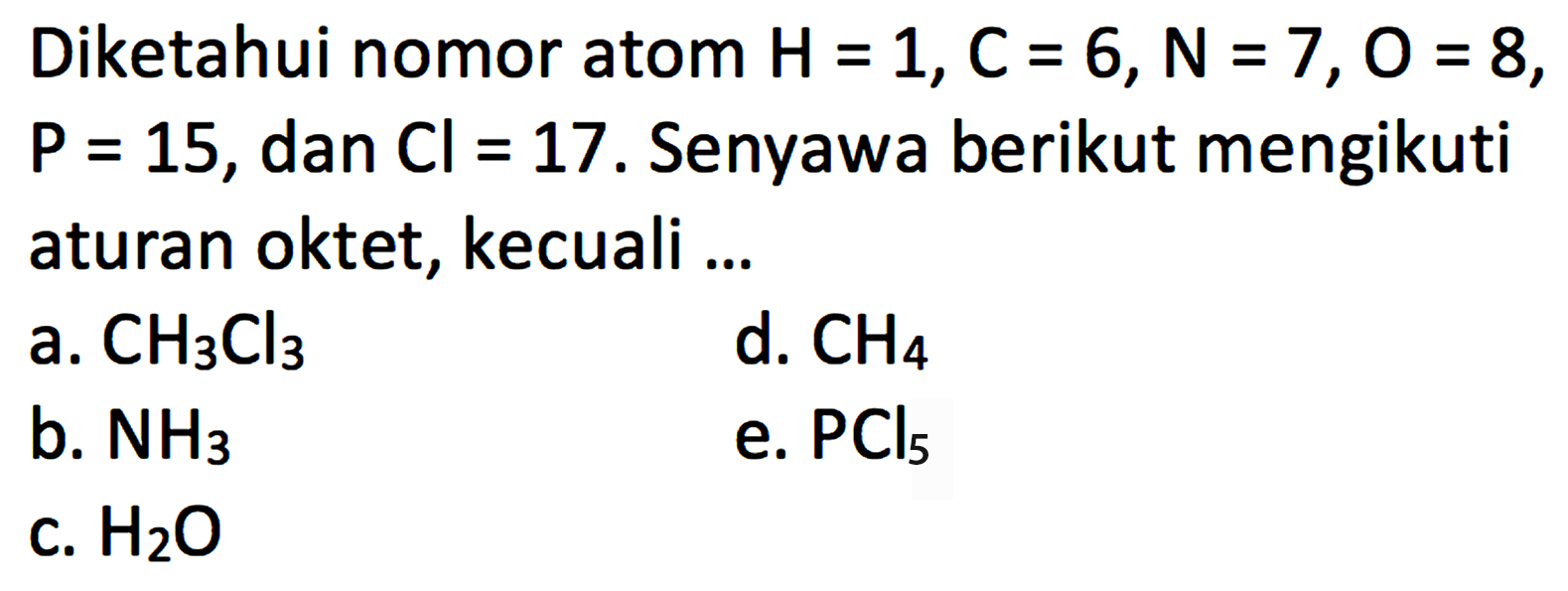 Diketahui nomor atom  H=1, C=6, N=7, O=8 ,  P=15 , dan  Cl=17 . Senyawa berikut mengikuti aturan oktet, kecuali ...a.  CH3Cl3 d.  CH4 b.  NH3 e.  PCl5 c.  H2O 