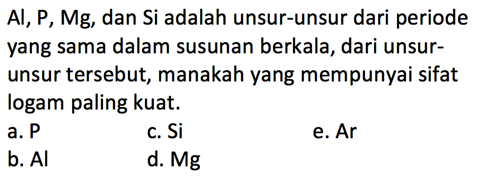  Al, P, Mg , dan Si adalah unsur-unsur dari periode yang sama dalam susunan berkala, dari unsurunsur tersebut, manakah yang mempunyai sifat logam paling kuat.
 