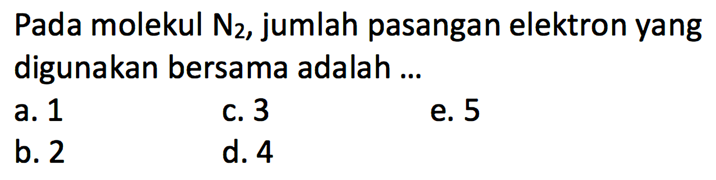 Pada molekul N2, jumlah pasangan elektron yang digunakan bersama adalah ...