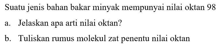 Suatu jenis bahan bakar minyak mempunyai nilai oktan 98
a. Jelaskan apa arti nilai oktan?
b. Tuliskan rumus molekul zat penentu nilai oktan