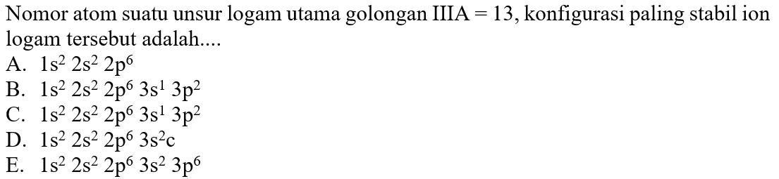 Nomor atom suatu unsur logam utama golongan IIIA =13, konfigurasi paling stabil ion logam tersebut adalah....
