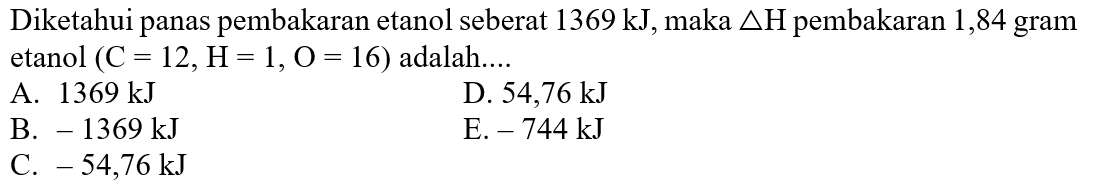 Diketahui panas pembakaran etanol seberat 1369 kJ, maka delta H pembakaran 1,84 gram etanol (C=12, H=1, O=16) adalah....