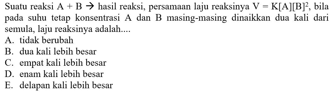 Suatu reaksi A+B->hasil reaksi, persamaan laju reaksinya V=K[A][B]^2, bila pada suhu tetap konsentrasi A dan B masing-masing dinaikkan dua kali dari semula, laju reaksinya adalah....