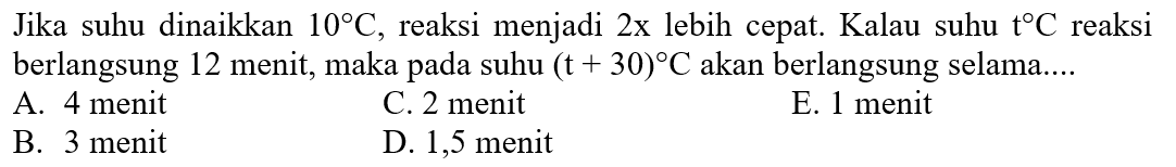 Jika suhu dinaikkan 10 C, reaksi menjadi 2x lebih cepat. Kalau suhu t C reaksi berlangsung 12 menit, maka pada suhu (t+30) C akan berlangsung selama....