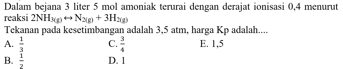 Dalam bejana 3 liter 5 mol amoniak terurai dengan derajat ionisasi 0,4 menurut reaksi 2NH3(g) <-> N2(g) + 3H2(g) Tekanan pada kesetimbangan adalah 3,5 atm, harga Kp adalah .... 