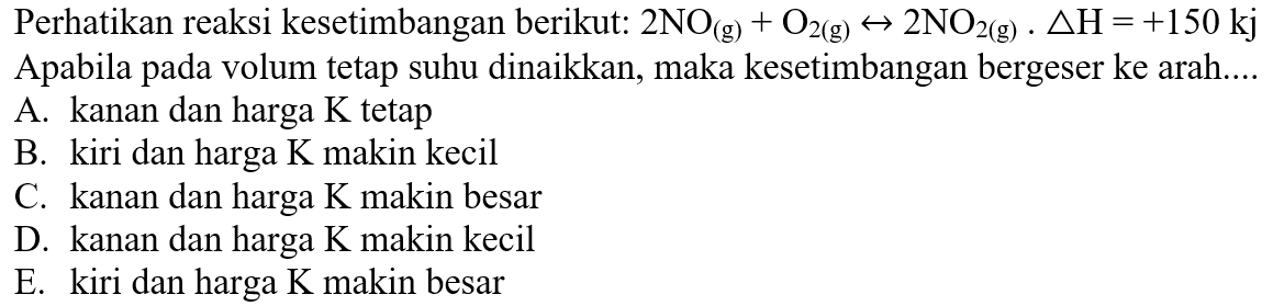 Perhatikan reaksi kesetimbangan berikut: 2NO(g)+O2(g)->2NO2(g). delta H=+150 kj Apabila pada volum tetap suhu dinaikkan, maka kesetimbangan bergeser ke arah....