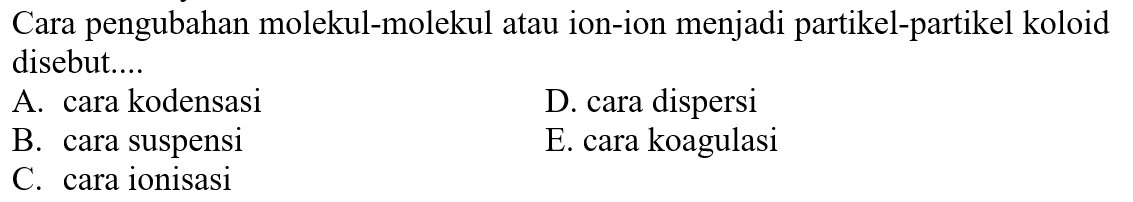 Cara pengubahan molekul-molekul atau ion-ion menjadi partikel-partikel koloid disebut....
A. cara kodensasi
D. cara dispersi
B. cara suspensi
E. cara koagulasi
C. cara ionisasi