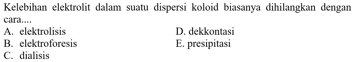 Kelebihan elektrolit dalam suatu dispersi koloid biasanya dihilangkan dengan cara....
A. elektrolisis
D. dekkontasi
B. elektroforesis
E. presipitasi
C. dialisis