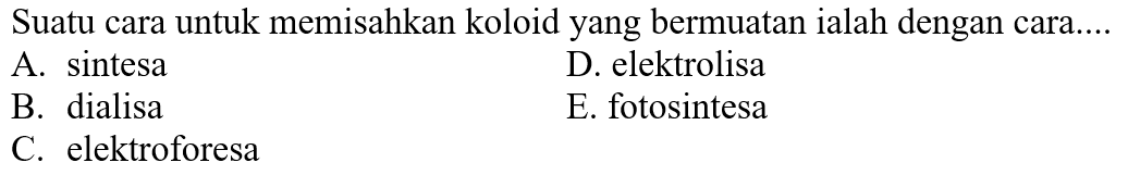 Suatu cara untuk memisahkan koloid yang bermuatan ialah dengan cara....
A. sintesa
D. elektrolisa
B. dialisa
E. fotosintesa
C. elektroforesa