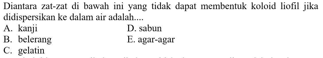 Diantara zat-zat di bawah ini yang tidak dapat membentuk koloid liofil jika didispersikan ke dalam air adalah....
A. kanji
D. sabun
B. belerang
E. agar-agar
C. gelatin