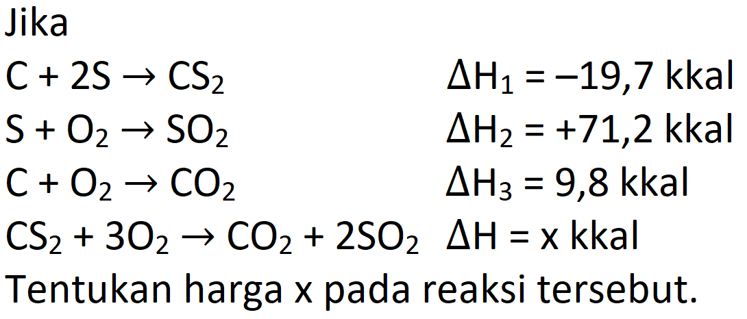 Jika C + 2 S -> CS2 delta H1 = -19,7 kkal 
S + O2 -> SO2 delta H2 = +71,2 kkal 
C + O2 -> CO2 delta H2 = 9,8 kkal 
CS2 + 3 O2 -> CO2 + 2 SO2 delta H = x kkal 
Tentukan harga x pada reaksi tersebut.