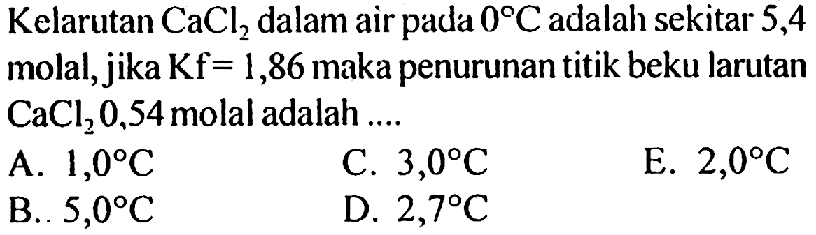 Kelarutan CaCl2 dalam air pada 0 C adalah sekitar 5,4 molal, jika Kf = 1,86 maka penurunan titik beku larutan CaCl2 0,54 molal adalah .... 