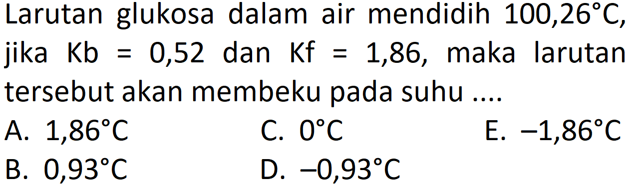 Larutan glukosa dalam air mendidih  100,26 C, jika Kb=0,52 dan Kf=1,86, maka larutan tersebut akan membeku pada suhu .... 