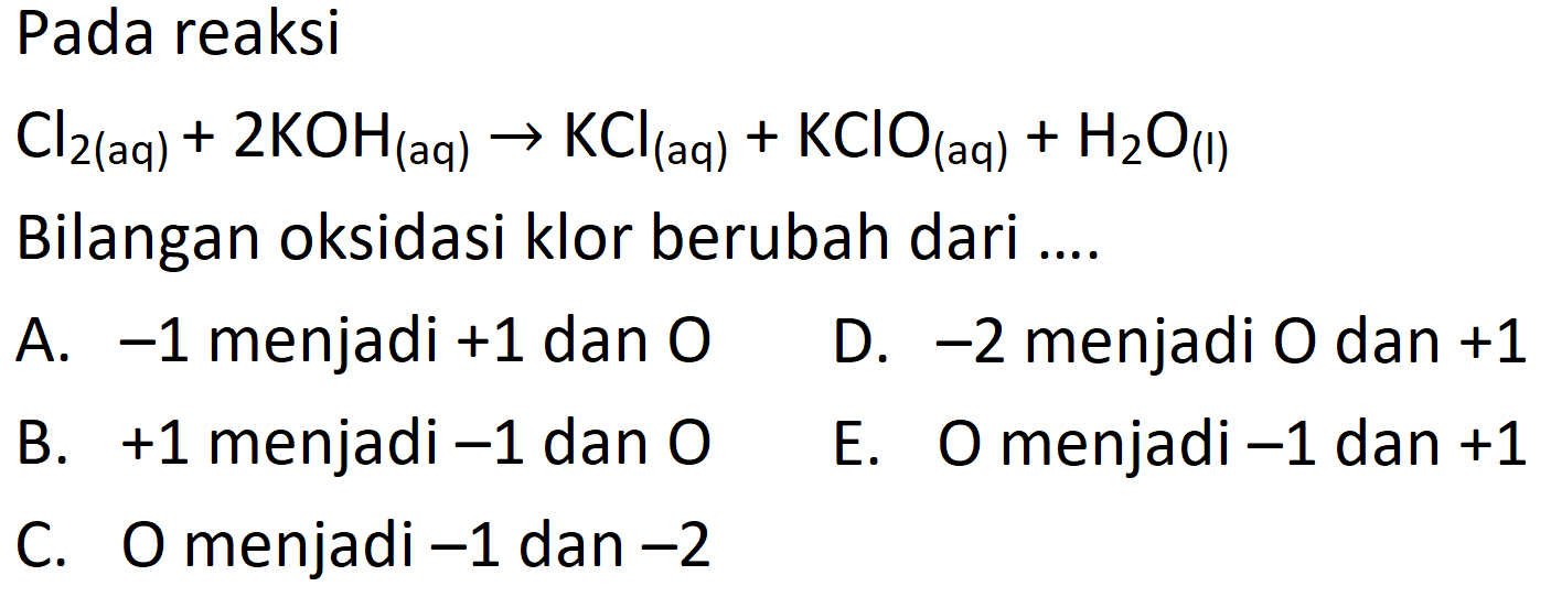 Pada reaksi Cl2(aq) + 2KOH(aq) -> KCl(aq) + KClO(aq) + H2O(I) Bilangan oksidasi klor berubah dari .... 