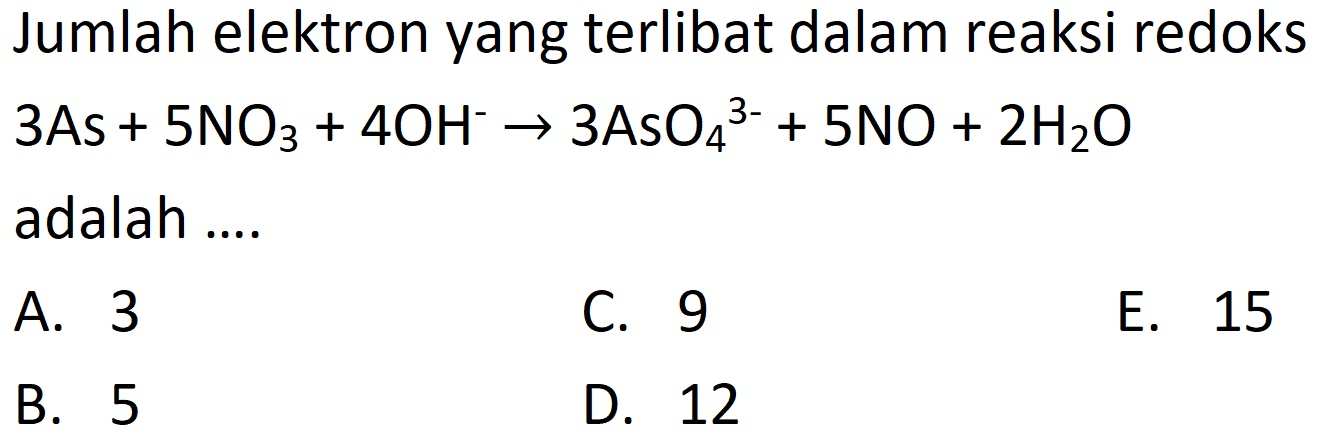 Jumlah elektron yang terlibat dalam reaksi redoks 3As + 5NO3 + 4OH^- -> 3AsO4^(3-) + 5NO + 2H2O adalah ....