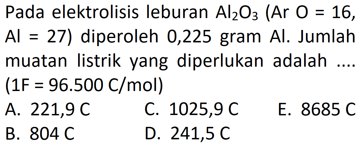 Pada elektrolisis leburan Al2O3 (Ar O=16, Al=27) diperoleh 0,225 gram Al. Jumlah muatan listrik yang diperlukan adalah .... (1F =96.500 C/mol) 