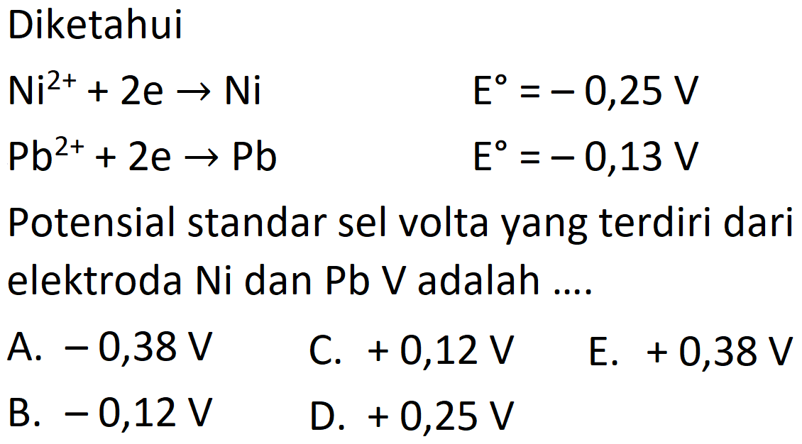 DiketahuiNi^2++2e->Ni E=-0,25 V Pb^2++2e->Pb E=-0,13 VPotensial standar sel volta yang terdiri dari elektroda Ni dan Pb V adalah ....