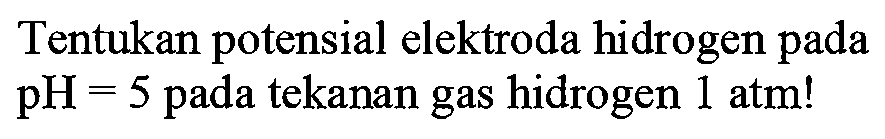 Tentukan potensial elektroda hidrogen pada pH=5 pada tekanan gas hidrogen 1 atm !