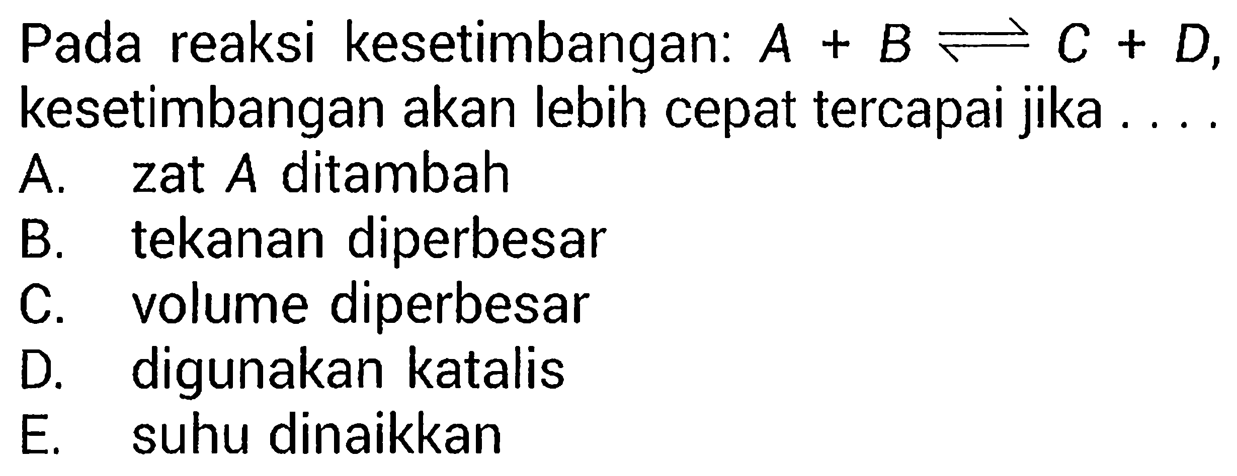 Pada reaksi kesetimbangan: A+B<=>C+D,kesetimbangan akan lebih cepat tercapai jika ... . 