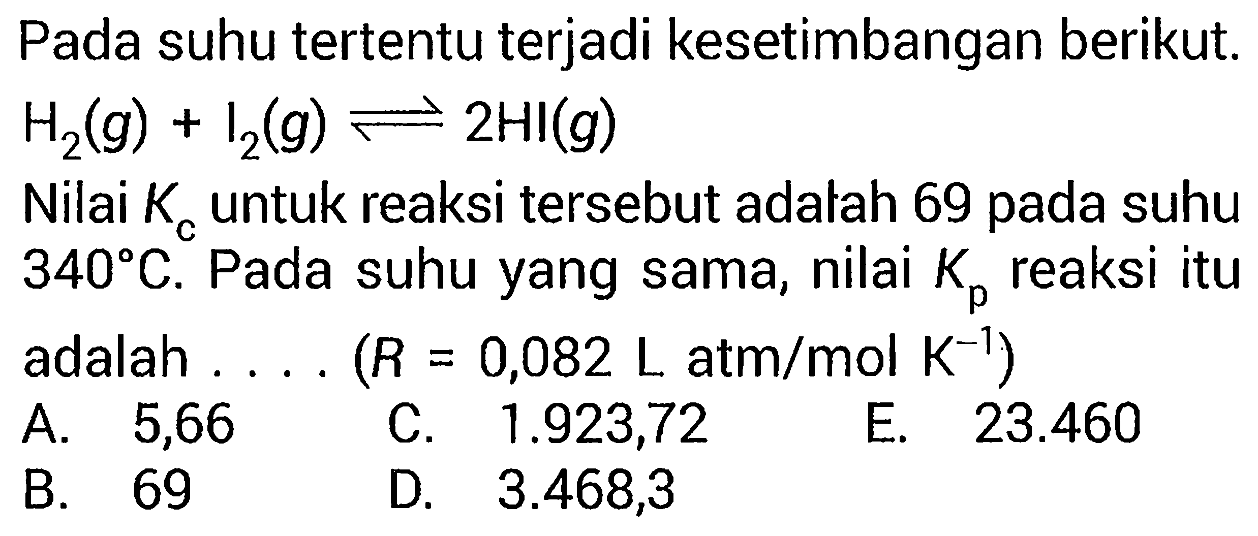 Pada suhu tertentu terjadi kesetimbangan berikut. H2(g) + I2(g) <=>  2HI(g) Nilai  Kc  untuk reaksi tersebut adalah 69 pada suhu 340 C. Pada suhu yang sama, nilai  Kp  reaksi itu adalah.... (R=0,082 L atm/mol K^-1)