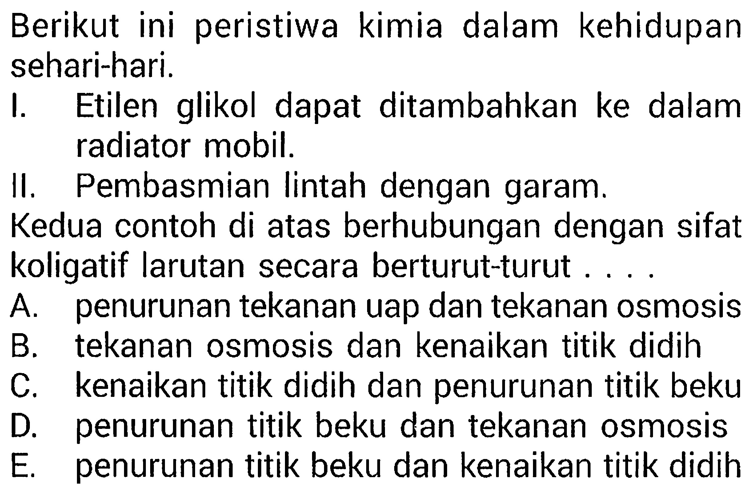 Berikut ini peristiwa kimia dalam kehidupan sehari-hari. I. Etilen glikol dapat ditambahkan ke dalam radiator mobil. II. Pembasmian lintah dengan garam. Kedua contoh di atas berhubungan dengan sifat koligatif larutan secara berturut-turut.... 