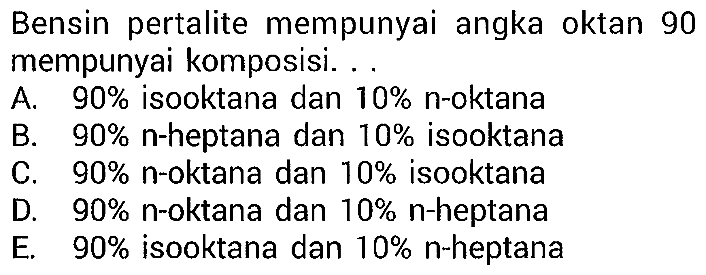 Bensin pertalite mempunyai angka oktan 90 mempunyai komposisi.... A. 90% isooktana dan 10% n-oktanaB. 90% n-heptana dan 10% isooktanaC. 90% n-oktana dan 10% isooktanaD. 90% n-oktana dan 10% n-heptanaE. 90% isooktana dan 10% n-heptana 