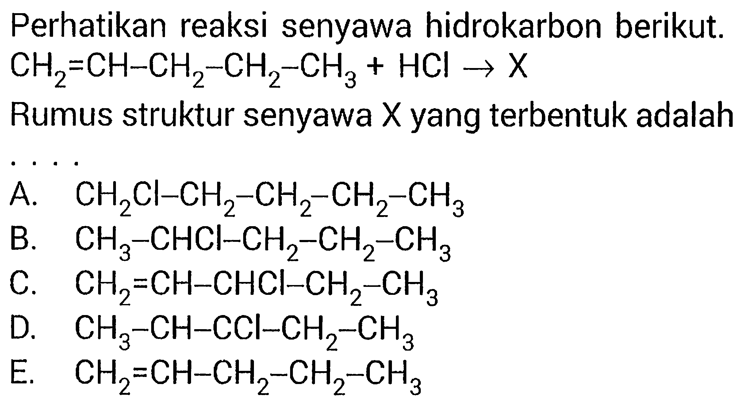 Perhatikan reaksi senyawa hidrokarbon berikut.  CH2 = CH - CH2 - CH2 - CH3 + HCl -> X Rumus struktur senyawa  X  yang terbentuk adalah