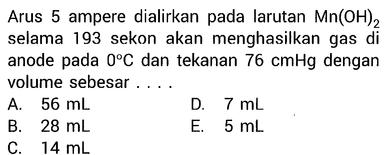 Arus 5 ampere dialirkan pada larutan Mn(OH)2 selama 193 sekon akan menghasilkan gas di anode pada 0 C dan tekanan 76 cmHg dengan volume sebesar ....
