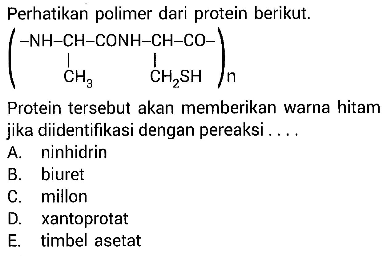 Perhatikan polimer dari protein berikut.
-NH-CH-CONH-CH-CO CH3 CH2SH n
Protein tersebut akan memberikan warna hitam jika diidentifikasi dengan pereaksi ....
