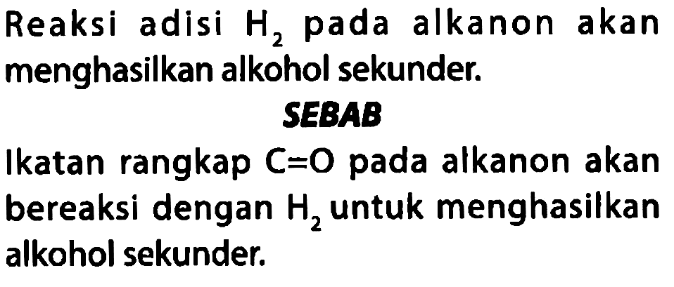 Reaksi adisi H2 pada alkanon akan menghasilkan alkohol sekunder. 
SEBAB 
Ikatan rangkap C = O pada alkanon akan bereaksi dengan H2 untuk menghasilkan alkohol sekunder.