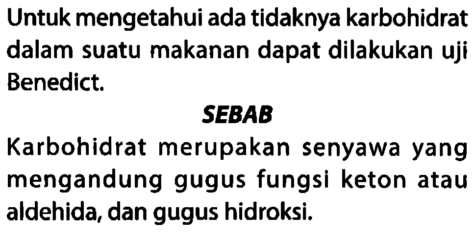 Untuk mengetahui ada tidaknya karbohidrat dalam suatu makanan dapat dilakukan uji Benedict. 
SEBAB 
Karbohidrat merupakan senyawa yang mengandung gugus fungsi keton atau aldehida, dan gugus hidroksi.