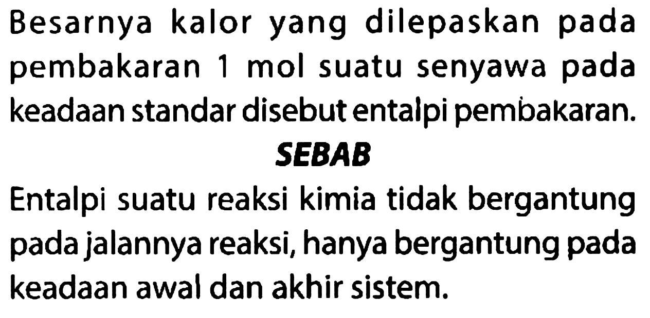 Besarnya kalor yang dilepaskan pada pembakaran 1 mol suatu senyawa pada keadaan standar disebut entalpi pembakaran.
SEBAB
Entalpi suatu reaksi kimia tidak bergantung pada jalannya reaksi, hanya bergantung pada keadaan awal dan akhir sistem.