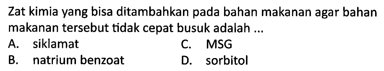 Zat kimia yang bisa ditambahkan pada bahan makanan agar bahan makanan tersebut tidak cepat busuk adalah ...
A. siklamat
C. MSG
B. natrium benzoat
D. sorbitol