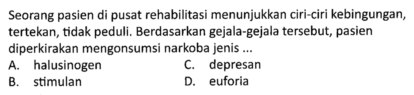 Seorang pasien di pusat rehabilitasi menunjukkan ciri-ciri kebingungan, tertekan, tidak peduli. Berdasarkan gejala-gejala tersebut, pasien diperkirakan mengonsumsi narkoba jenis ...
A. halusinogen
C. depresan
B. stimulan
D. euforia