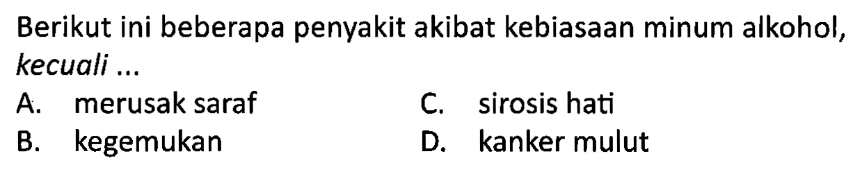 Berikut ini beberapa penyakit akibat kebiasaan minum alkohol, kecuali ...
A. merusak saraf
C. sirosis hati
B. kegemukan
D. kanker mulut