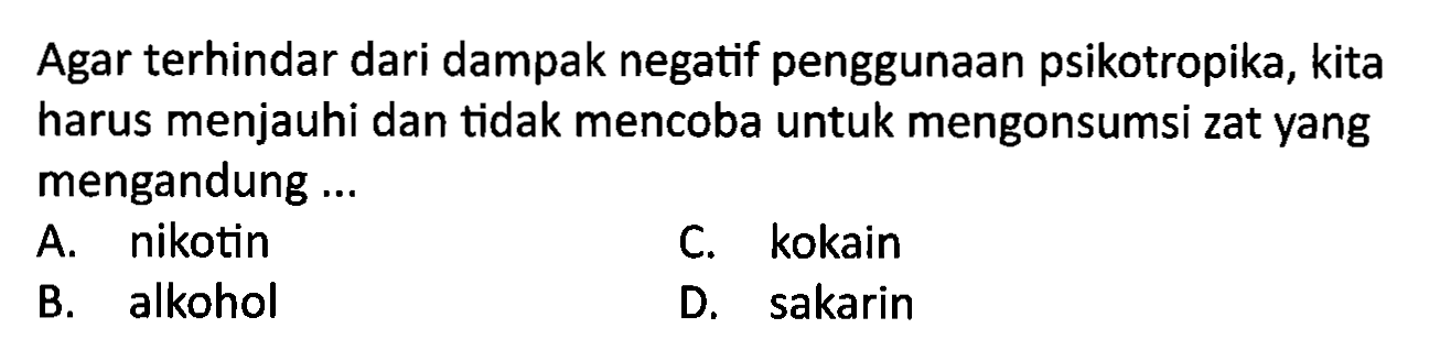 Agar terhindar dari dampak negatif penggunaan psikotropika, kita harus menjauhi dan tidak mencoba untuk mengonsumsi zat yang mengandung ...
A. nikotin
C. kokain
B. alkohol
D. sakarin