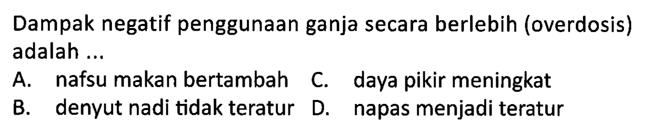 Dampak negatif penggunaan ganja secara berlebih (overdosis) adalah...
A. nafsu makan bertambah
 begin{array)/(lll) { B. denyut nadi tidak teratur )   { D. )   { napas menjadi teratur ) 