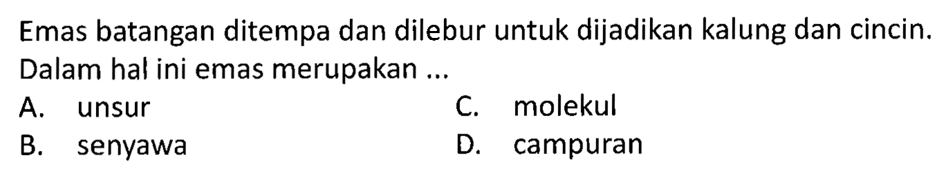 Emas batangan ditempa dan dilebur untuk dijadikan kalung dan cincin. Dalam hal ini emas merupakan...