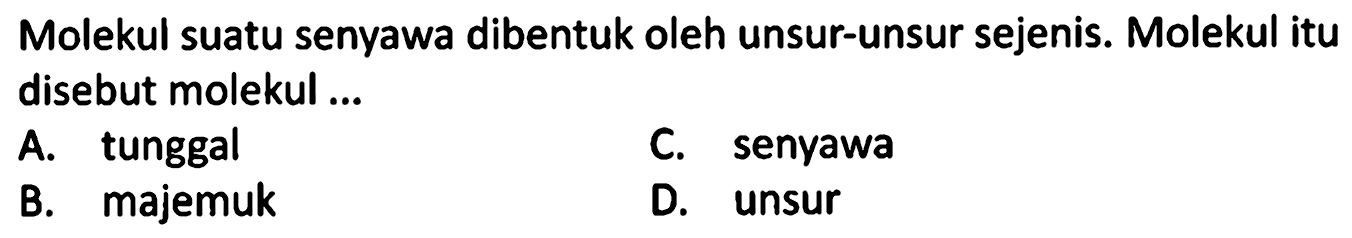 Molekul suatu senyawa dibentuk oleh unsur-unsur sejenis. Molekul itu disebut molekul ...
A. tunggal
C. senyawa
B. majemuk
D. unsur