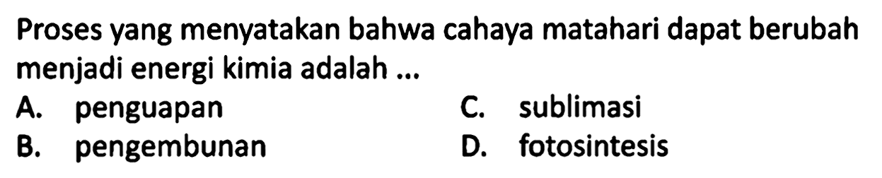 Proses yang menyatakan bahwa cahaya matahari dapat berubah menjadi energi kimia adalah ...
A. penguapan
C. sublimasi
B. pengembunan
D. fotosintesis