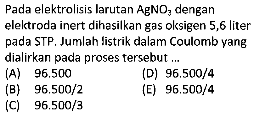 Pada elektrolisis larutan  AgNO3  dengan elektroda inert dihasilkan gas oksigen 5,6 liter pada STP. Jumlah listrik dalam Coulomb yang dialirkan pada proses tersebut ... 
