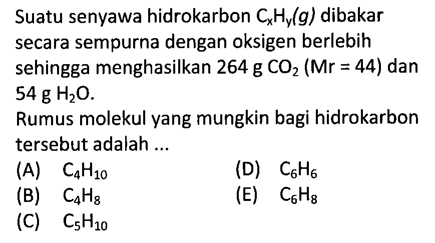 Suatu senyawa hidrokarbon CxHy(g) dibakar secara sempurna dengan oksigen berlebih sehingga menghasilkan 264 g CO2 (Mr=44) dan 54 g H2O. 
Rumus molekul yang mungkin bagi hidrokarbon tersebut adalah ...
