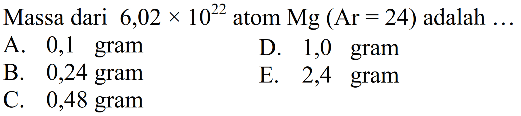 Massa dari  6,02 x 10^(22)  atom  Mg(Ar=24)  adalah  ... 
A. 0,1 gram
D. 1,0 gram
B. 0,24 gram
E. 2,4 gram
C. 0,48 gram