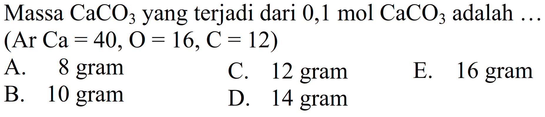 Massa  CaCO3  yang terjadi dari  0,1 mol CaCO3  adalah  ...   (Ar Ca=40, O=16, C=12) 
A. 8 gram
C. 12 gram
E. 16 gram
B. 10 gram
D. 14 gram