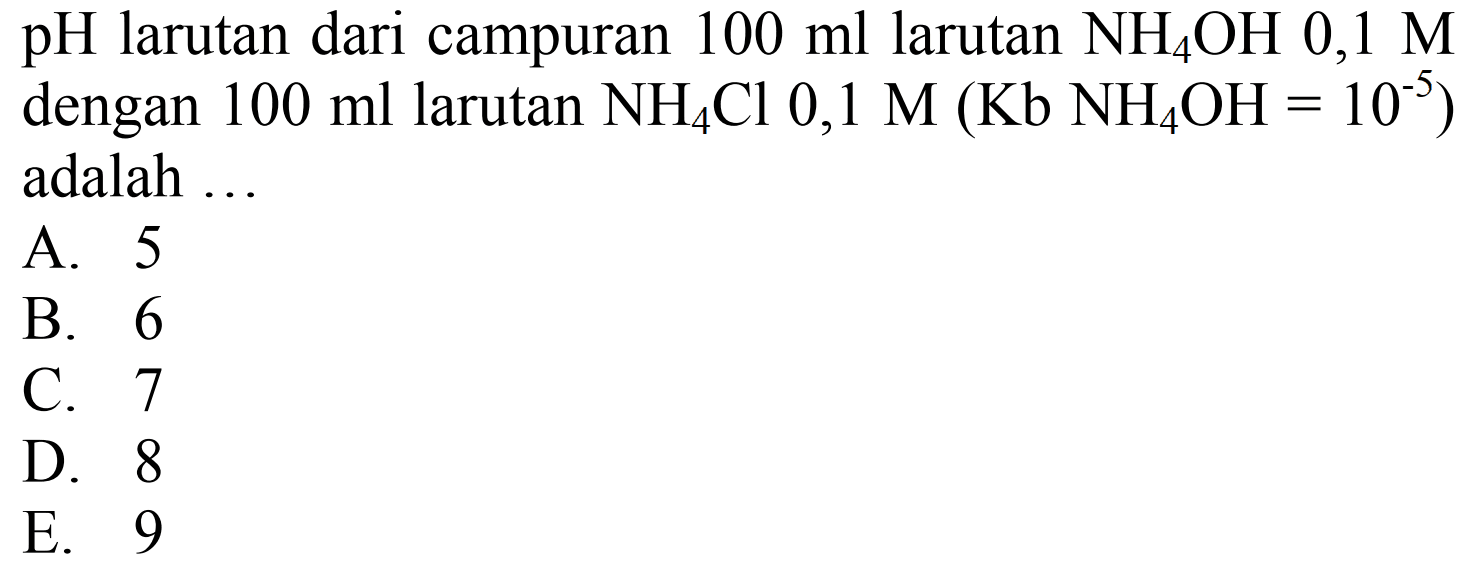 pH larutan dari campuran  100 ml larutan NH4 OH 0,1 M dengan  100 ml larutan NH4 Cl 0,1 M(Kb NH4 OH=10^-5)  adalah ...
A. 5
B. 6
C. 7
D. 8
E. 9