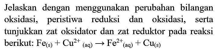 Jelaskan dengan menggunakan perubahan bilangan oksidasi, peristiwa reduksi dan oksidasi, serta tunjukkan zat oksidator dan zat reduktor pada reaksi berikut:  Fe (s) + Cu^(2+) (aq) -> Fe^(2+) (aq) + Cu (s)