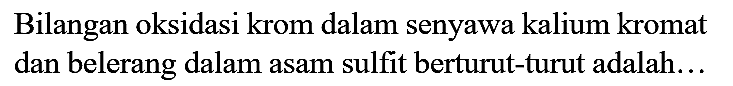 Bilangan oksidasi krom dalam senyawa kalium kromat dan belerang dalam asam sulfit berturut-turut adalah...