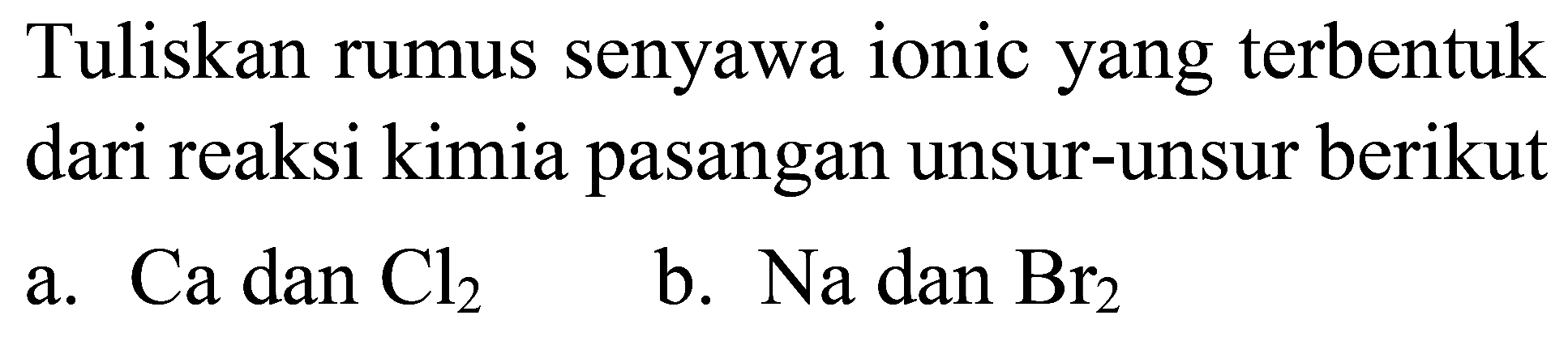 Tuliskan rumus senyawa ionic yang terbentuk dari reaksi kimia pasangan unsur-unsur berikut
a.  Ca dan Cl2 
b.  Na  dan  Br2 