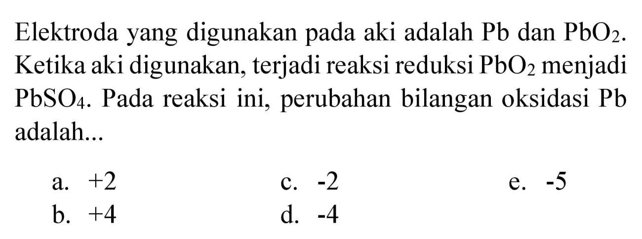 Elektroda yang digunakan pada aki adalah Pb dan PbO2. Ketika aki digunakan, terjadi reaksi reduksi PbO2 menjadi PbSO4. Pada reaksi ini, perubahan bilangan oksidasi  Pb  adalah...
